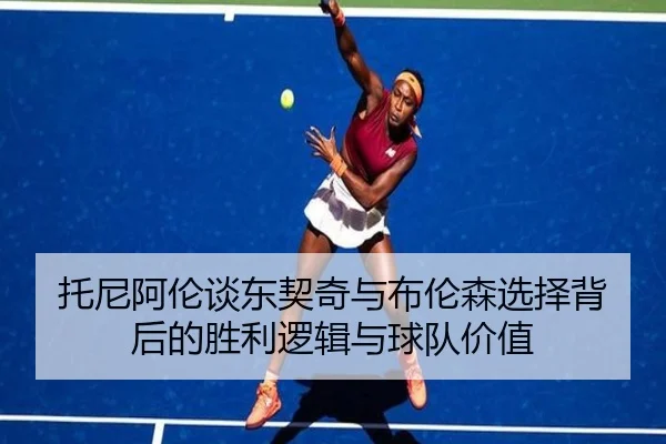 托尼阿伦谈东契奇与布伦森选择背后的胜利逻辑与球队价值