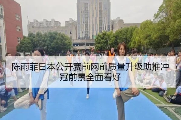 陈雨菲日本公开赛前网前质量升级助推冲冠前景全面看好